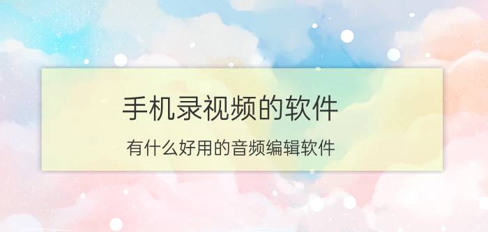 手机录视频的软件 有什么好用的音频编辑软件？